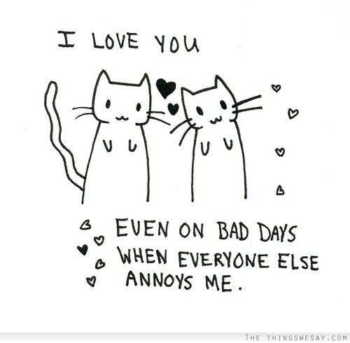 I love you/ Even on bad days when everyone else annoys me.