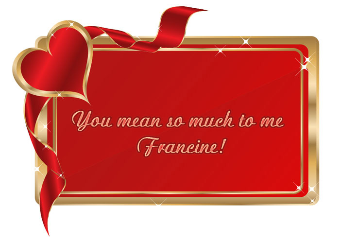 You mean so much to me Francine!