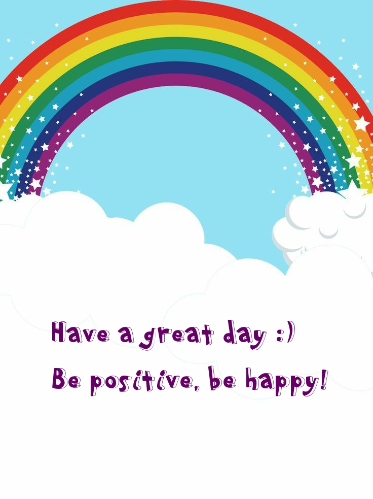 Have a great day :) Be positive, be happy!